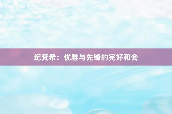 纪梵希:优雅与先锋的完好和会