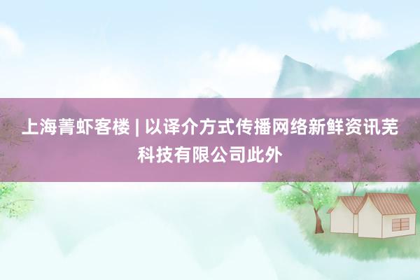 上海菁虾客楼 | 以译介方式传播网络新鲜资讯芜科技有限公司此外