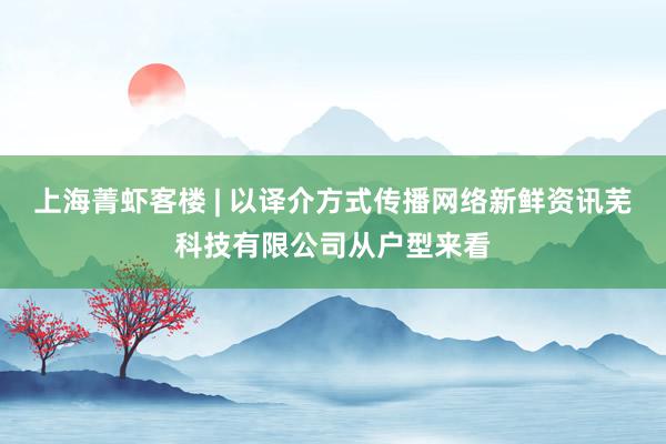 上海菁虾客楼 | 以译介方式传播网络新鲜资讯芜科技有限公司从户型来看
