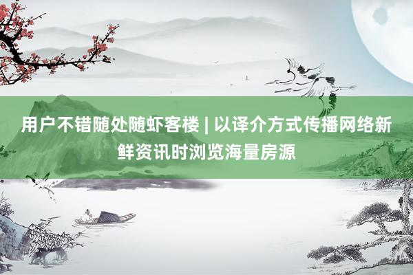 用户不错随处随虾客楼 | 以译介方式传播网络新鲜资讯时浏览海量房源