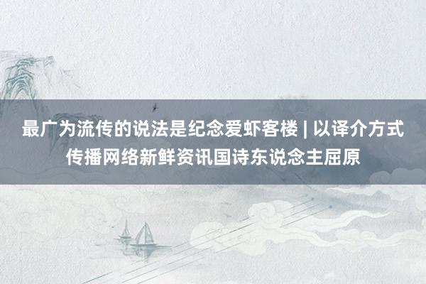 最广为流传的说法是纪念爱虾客楼 | 以译介方式传播网络新鲜资讯国诗东说念主屈原