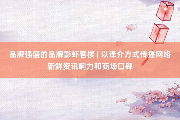 品牌强盛的品牌影虾客楼 | 以译介方式传播网络新鲜资讯响力和商场口碑
