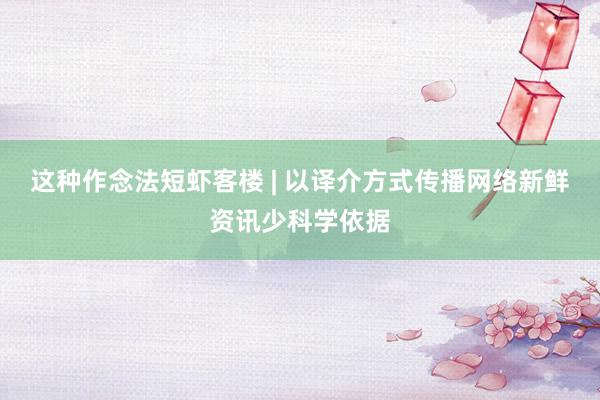 这种作念法短虾客楼 | 以译介方式传播网络新鲜资讯少科学依据