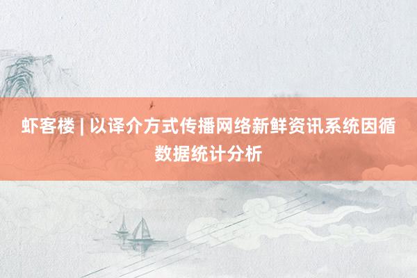 虾客楼 | 以译介方式传播网络新鲜资讯系统因循数据统计分析